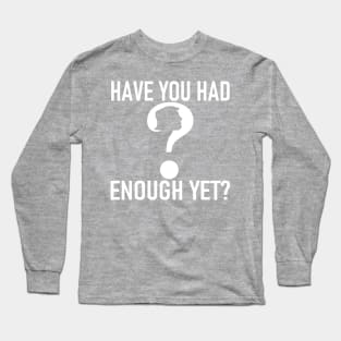 HAVE YOU HAD ENOUGH YET? Long Sleeve T-Shirt